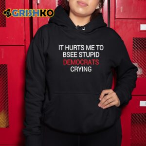 It Hurts Me To Bsee Stupid Democrats Crying Shirt 10 1