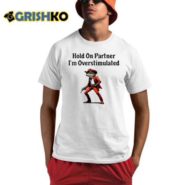 Hold On Partner Im Overstimulated Shirt 1 1