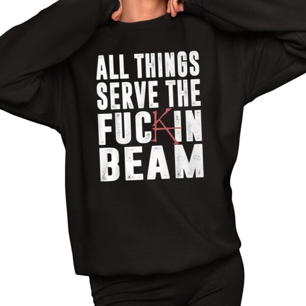 All Things Serve The Fuckin Beam Shirt 11 1