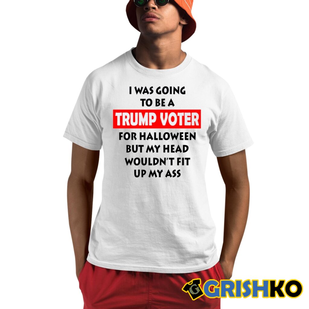 I Was Going To Be A Trump Voter For Halloween But My Head Wouldn't Fit Up My Ass Shirt 10 I Was Going To Be A Trump Voter For Halloween But My Head Wouldnt Fit Up My Ass Shirt 1 1