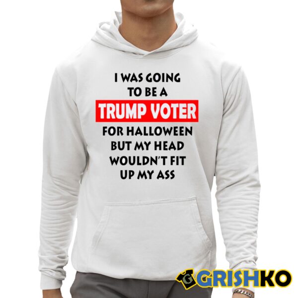 I Was Going To Be A Trump Voter For Halloween But My Head Wouldnt Fit Up My Ass Shirt 3 1