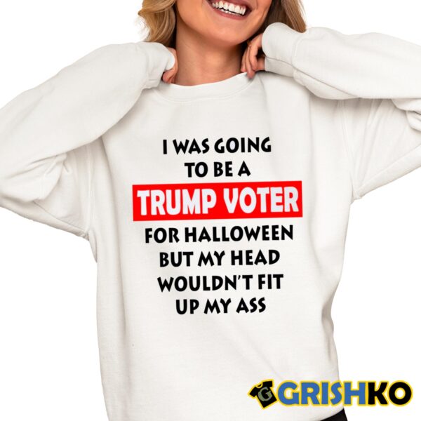 I Was Going To Be A Trump Voter For Halloween But My Head Wouldnt Fit Up My Ass Shirt 6 1