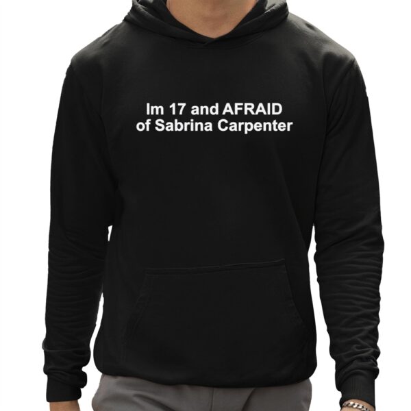 Im 17 and Afraid of Sabrina Carpenter Shirt 12 1