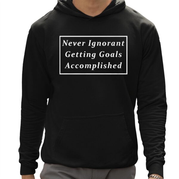 Never Ignorant Getting Goals Accomplished Shirt 12 1