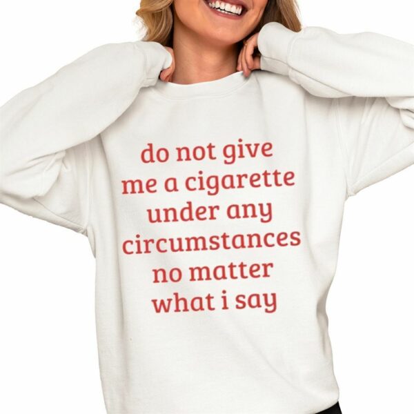 Do Not Give Me A Cigarette Under Any Circumstances No MAtter What I Say Shirt 0 4