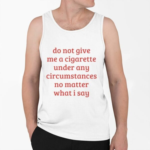 Do Not Give Me A Cigarette Under Any Circumstances No MAtter What I Say Shirt 0 6