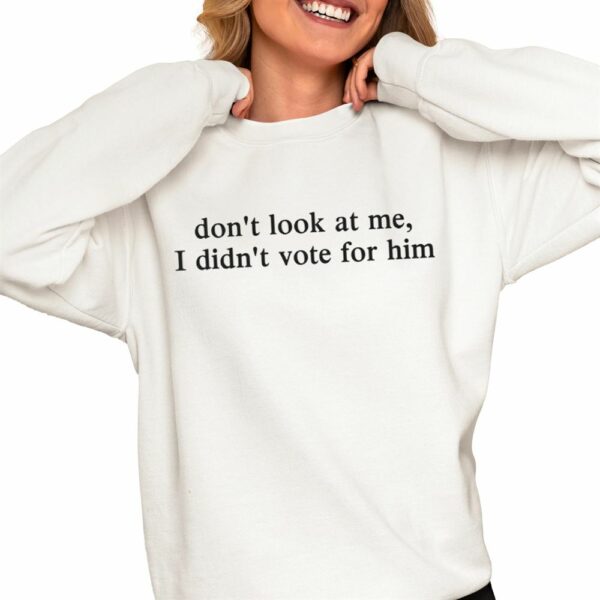 Dont Look At Me I Didnt Vote For Him Shirt 0 4