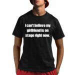 I Can't Believe My Girlfriend Is On Stage Right Now Shirt