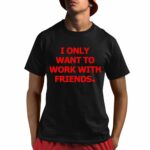 I Only Want To Work With Friends Shirt
