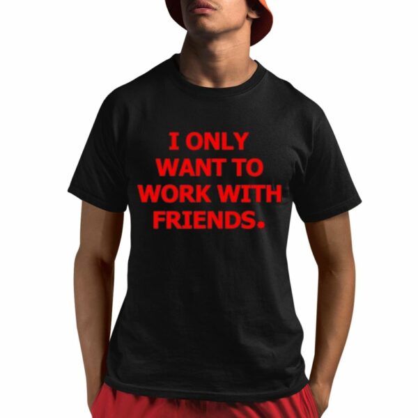 I Only Want To Work With Friends Shirt 1 1