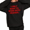 I Only Want To Work With Friends Shirt 2 1