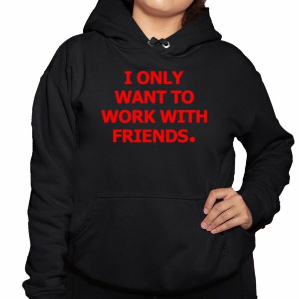 I Only Want To Work With Friends Shirt 3 1