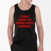 I Only Want To Work With Friends Shirt 4 2