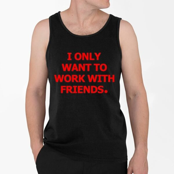 I Only Want To Work With Friends Shirt 4 2