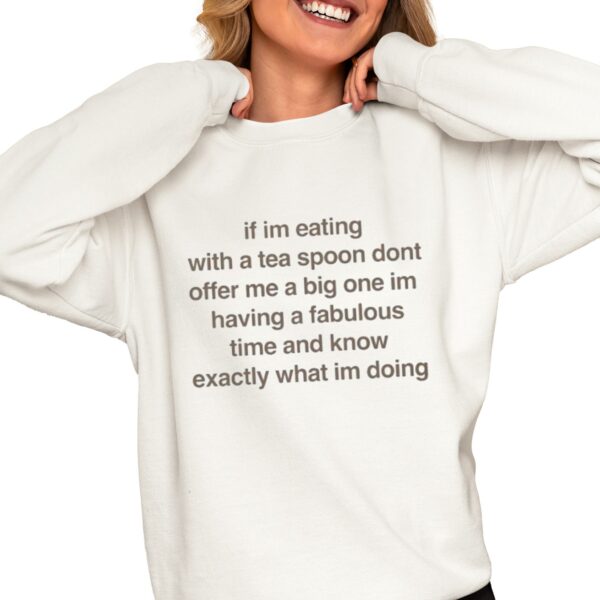 If I'm Eating With A Tea Spoon Don't Offer Me A Big One Im Having A Fabulous Time And Know Exactly What I'm Doing Shirt 0 4