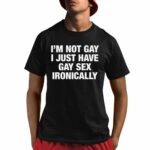I'm Not Gay I Just Have Gay Sex Ironically Shirt