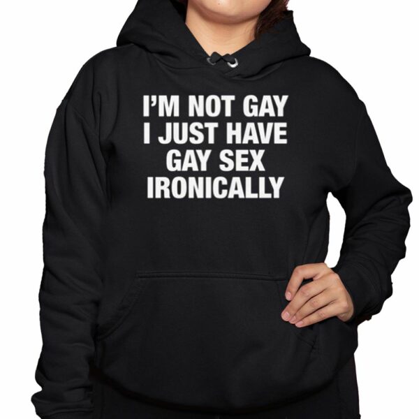 Im Not Gay I Just Have Gay Sex Ironically Shirt 3 1