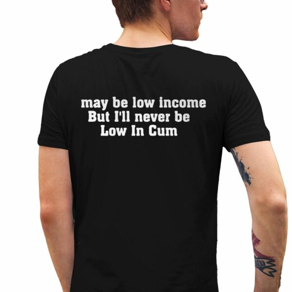 May Be Low Income But Ill Never Be Low In Cum Shirt 5 1