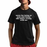 Sorry for Being so Sexy and Funny IDK What's Wrong With Me Shirt