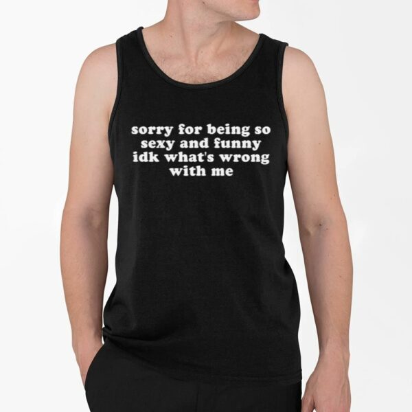 Sorry for Being so Sexy and Funny IDK Whats Wrong With Me Shirt 4 2