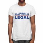 Think Whlie It's Still Legal Shirt