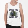 Where You Going Joe Biden Shirt 0 6