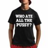 Who Ate All The Pussy Shirt 1 1