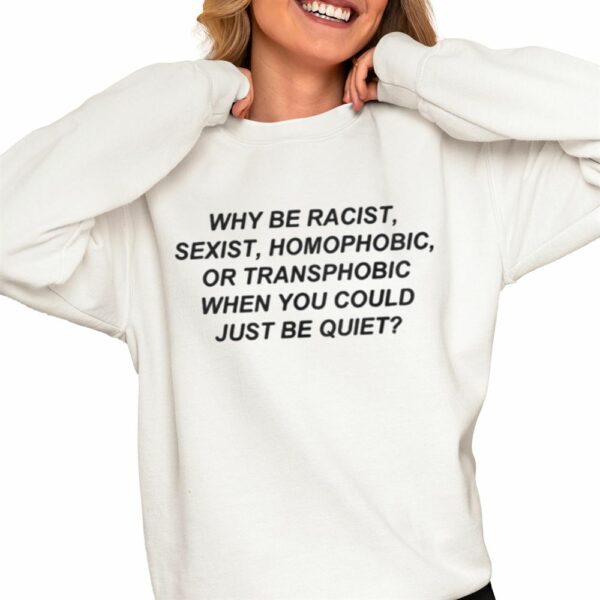 Why Be Racist Sexist Homophobic Or Transphobic When You Could Just Be Quiet Shirt 2