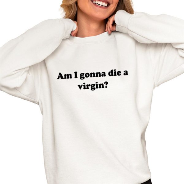 Am I Gonna Die A Virgin Shirt 0 4