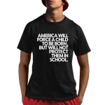 America Will Force A Child To Be Born But Not Protect Them In School Shirt