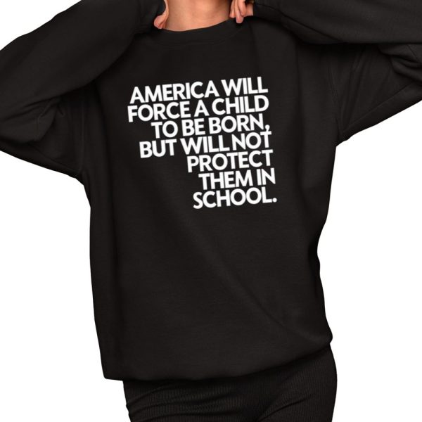 America Will Force A Child To Be Born But Not Protect Them In School Shirt 2 1