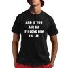 And If You Ask Me If I Love Him Id Lie Shirt 1 1