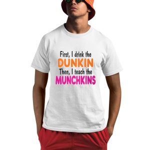 First I Drink The Dunkin Then I Teach The Munchkins Shirt 0 1