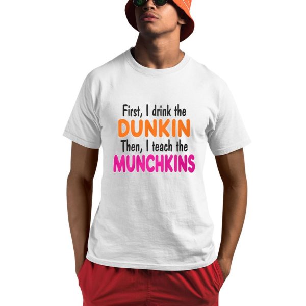 First I Drink The Dunkin Then I Teach The Munchkins Shirt 0 1