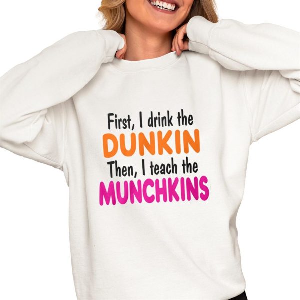 First I Drink The Dunkin Then I Teach The Munchkins Shirt 0 4