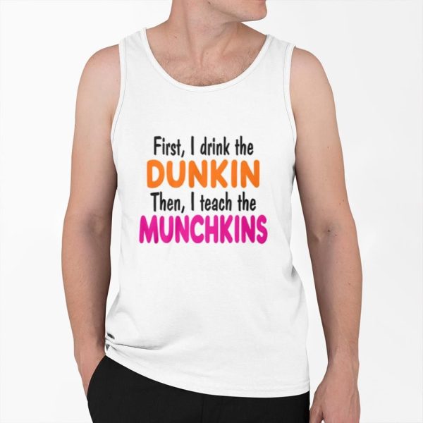 First I Drink The Dunkin Then I Teach The Munchkins Shirt 0 6