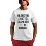 Holding You Loving You Kissing You Tell Me I Belong Shirt