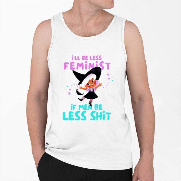 I'll Be Less Feminist If Men Be Less Shit Shirt 0 6