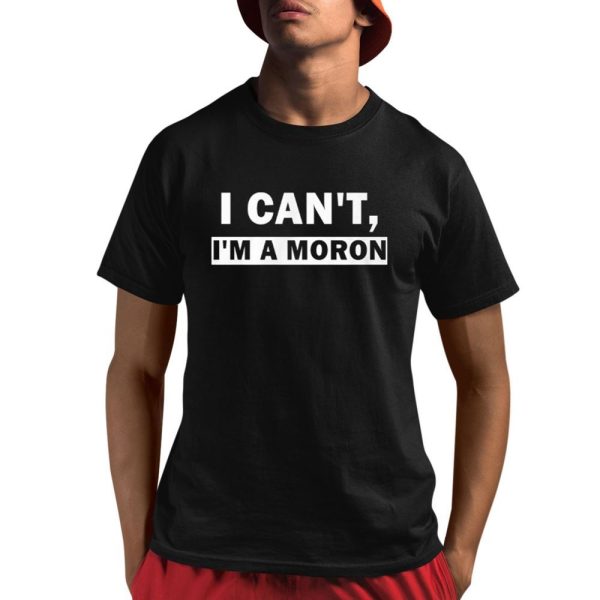 I Cant Im A Moron Shirt 1 1