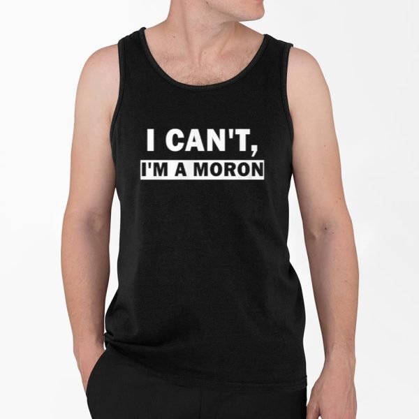 I Cant Im A Moron Shirt 4 2