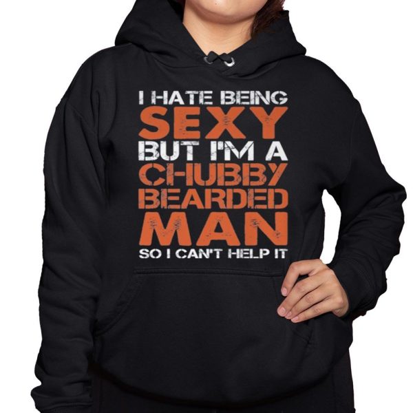 I Hate Being Sexy But Im A Chubby Bearded Man So I Cant Help It Shirt 3 1