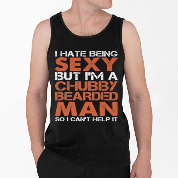 I Hate Being Sexy But Im A Chubby Bearded Man So I Cant Help It Shirt 4 2