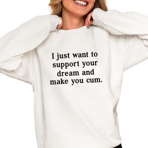 I Just Want To Support Your Dream And Make You Cum Shirt 0 4