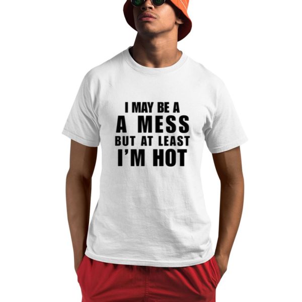 I May Be A A Mess But At Least I'm Hot Shirt