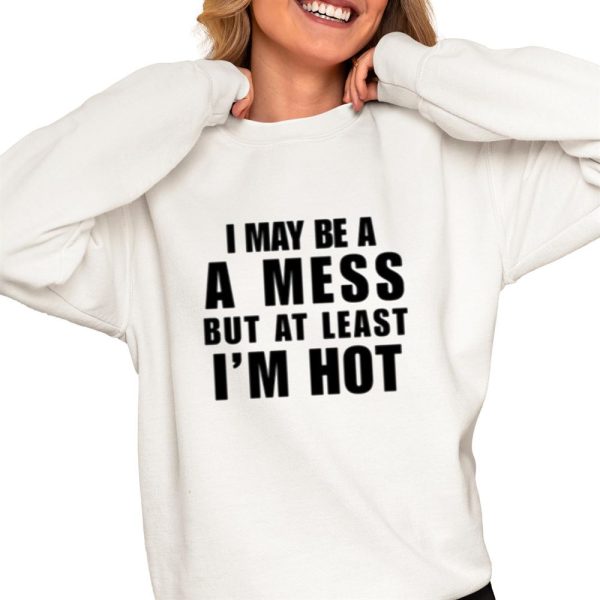 I May Be A A Mess But At Least Im Hot Shirt 0 4