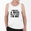 I May Be A A Mess But At Least Im Hot Shirt 0 6