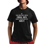 If You're Not Into Oral Sex Please Keep Your Mouth Shut Shirt