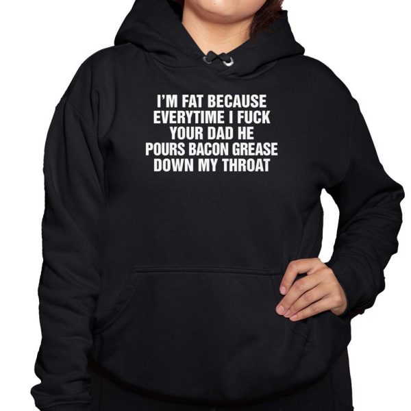 Im Fat Because Everytime I Fuck Your Dad He Pour Bacon Grease Down My Throat Shirt 3 1