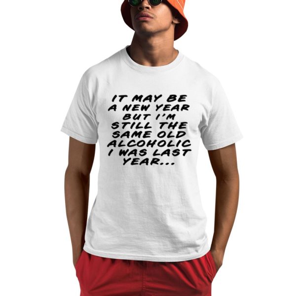 It May Be A New Year But I'm Still The Same Old Alcoholic I Was Last Year Shirt