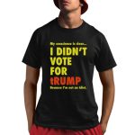 My Conscience Is Clear I Didn't Vote For Trump Because I'm Not An Idiot Shirt